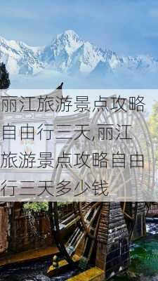 丽江旅游景点攻略自由行三天,丽江旅游景点攻略自由行三天多少钱