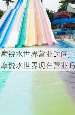 摩锐水世界营业时间,摩锐水世界现在营业吗