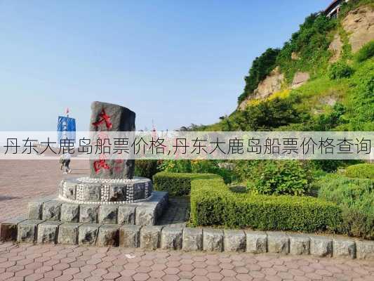 丹东大鹿岛船票价格,丹东大鹿岛船票价格查询