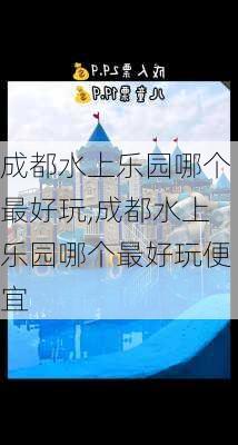 成都水上乐园哪个最好玩,成都水上乐园哪个最好玩便宜