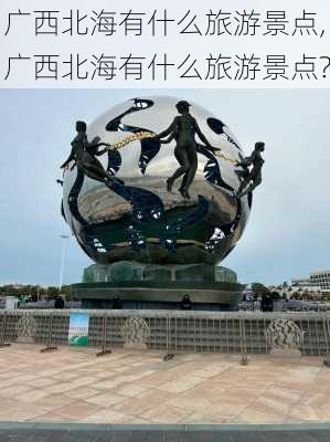 广西北海有什么旅游景点,广西北海有什么旅游景点?