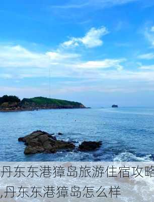 丹东东港獐岛旅游住宿攻略,丹东东港獐岛怎么样