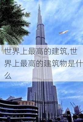 世界上最高的建筑,世界上最高的建筑物是什么