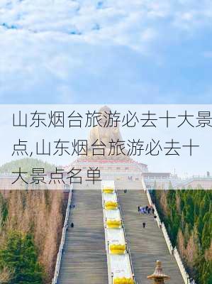 山东烟台旅游必去十大景点,山东烟台旅游必去十大景点名单