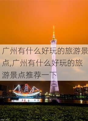 广州有什么好玩的旅游景点,广州有什么好玩的旅游景点推荐一下