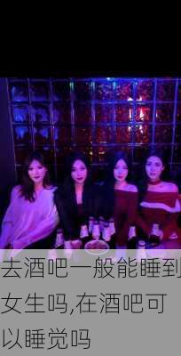 去酒吧一般能睡到女生吗,在酒吧可以睡觉吗