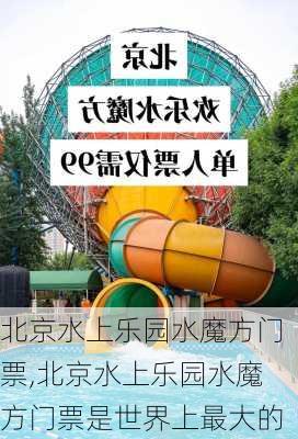 北京水上乐园水魔方门票,北京水上乐园水魔方门票是世界上最大的