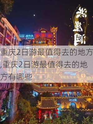 重庆2日游最值得去的地方,重庆2日游最值得去的地方有哪些