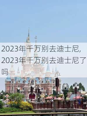 2023年千万别去迪士尼,2023年千万别去迪士尼了吗