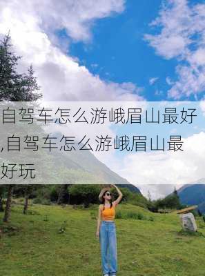 自驾车怎么游峨眉山最好,自驾车怎么游峨眉山最好玩