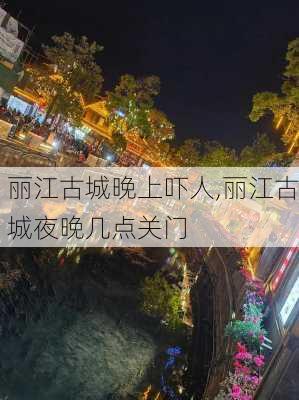 丽江古城晚上吓人,丽江古城夜晚几点关门