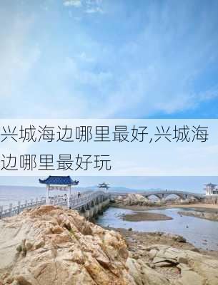 兴城海边哪里最好,兴城海边哪里最好玩