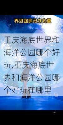 重庆海底世界和海洋公园哪个好玩,重庆海底世界和海洋公园哪个好玩在哪里