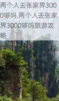 两个人去张家界3000够吗,两个人去张家界3000够吗旅游攻略