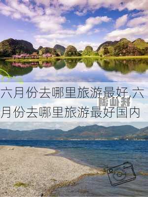 六月份去哪里旅游最好,六月份去哪里旅游最好国内