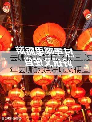 去哪旅游好玩又便宜,过年去哪旅游好玩又便宜