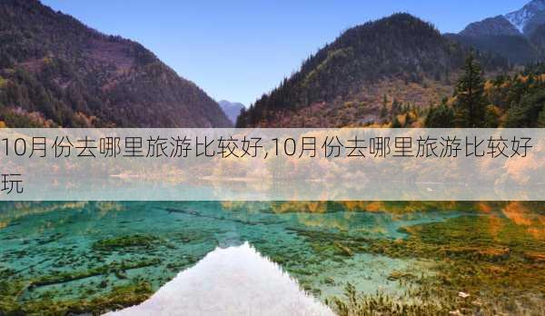 10月份去哪里旅游比较好,10月份去哪里旅游比较好玩