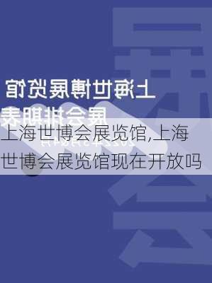 上海世博会展览馆,上海世博会展览馆现在开放吗