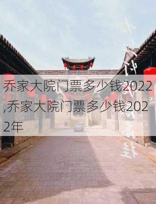 乔家大院门票多少钱2022,乔家大院门票多少钱2022年