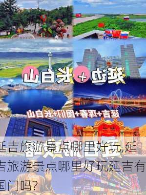 延吉旅游景点哪里好玩,延吉旅游景点哪里好玩延吉有国门吗?