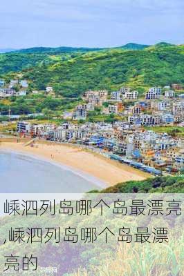 嵊泗列岛哪个岛最漂亮,嵊泗列岛哪个岛最漂亮的