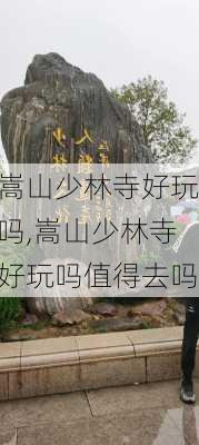 嵩山少林寺好玩吗,嵩山少林寺好玩吗值得去吗