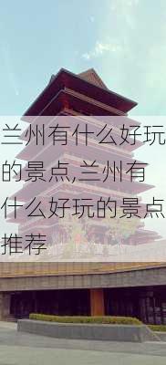 兰州有什么好玩的景点,兰州有什么好玩的景点推荐