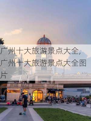 广州十大旅游景点大全,广州十大旅游景点大全图片