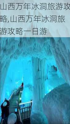 山西万年冰洞旅游攻略,山西万年冰洞旅游攻略一日游