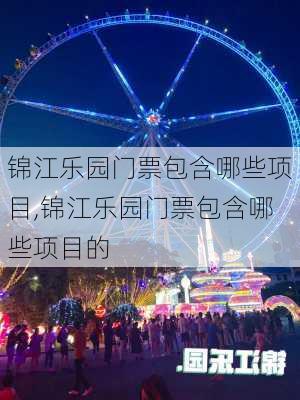 锦江乐园门票包含哪些项目,锦江乐园门票包含哪些项目的