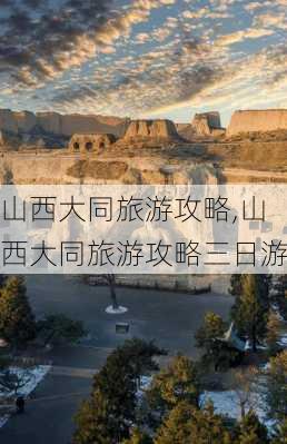 山西大同旅游攻略,山西大同旅游攻略三日游