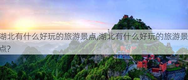 湖北有什么好玩的旅游景点,湖北有什么好玩的旅游景点?