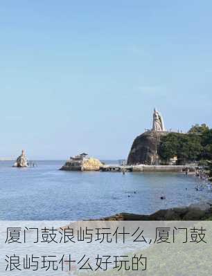 厦门鼓浪屿玩什么,厦门鼓浪屿玩什么好玩的