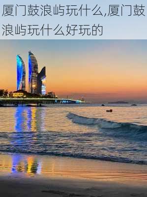 厦门鼓浪屿玩什么,厦门鼓浪屿玩什么好玩的